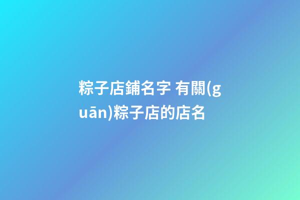 粽子店鋪名字 有關(guān)粽子店的店名-第1張-店鋪起名-玄機(jī)派